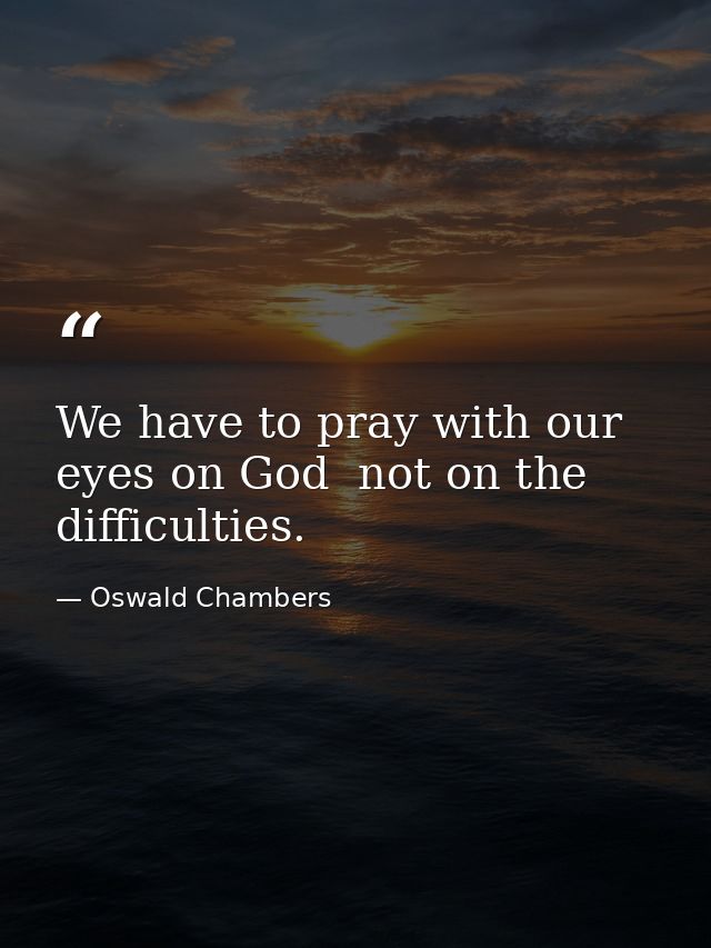 We have to pray with our eyes on God  not on the difficulties. — Oswald Chambers