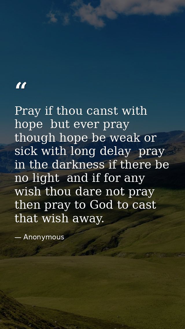 Pray if thou canst with hope  but ever pray  though hope be weak or sick with long delay  pray in the darkness if there  — Anonymous
