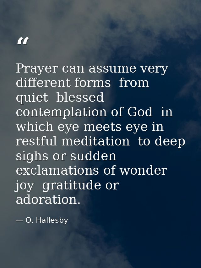 Prayer can assume very different forms  from quiet  blessed contemplation of God  in which eye meets eye in restful medi — O. Hallesby