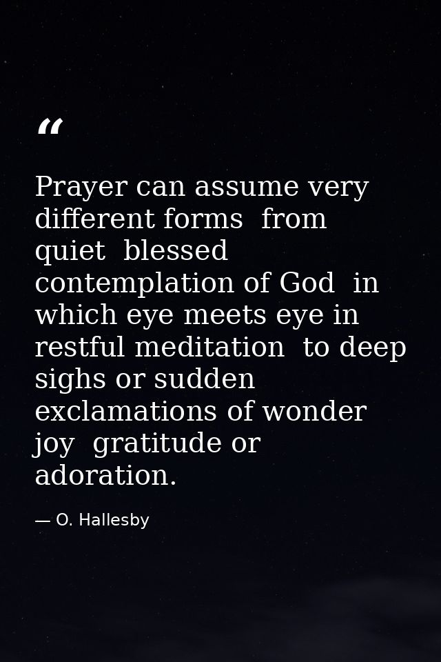 Prayer can assume very different forms  from quiet  blessed contemplation of God  in which eye meets eye in restful medi — O. Hallesby