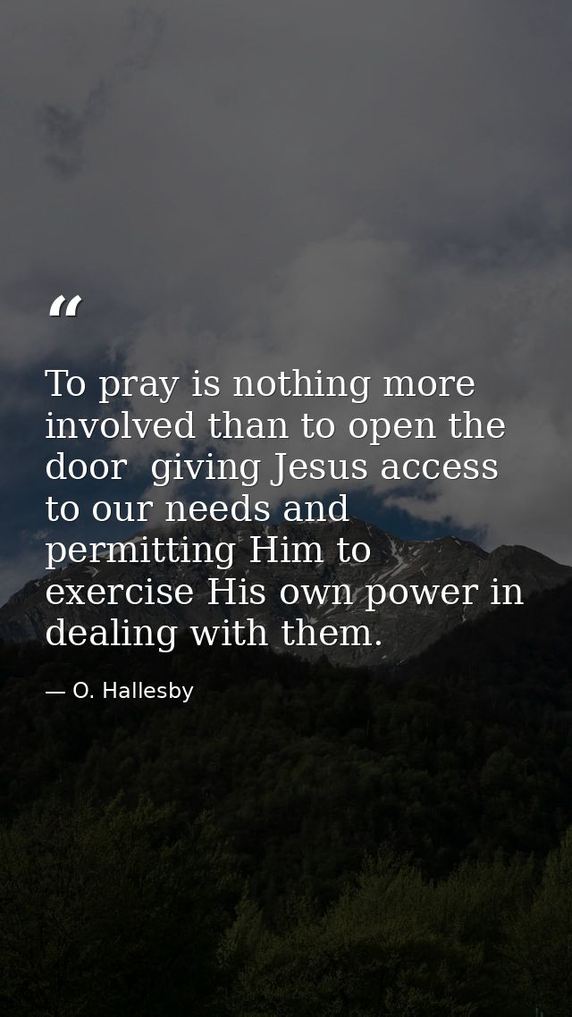 To pray is nothing more involved than to open the door  giving Jesus access to our needs and permitting Him to exercise  — O. Hallesby