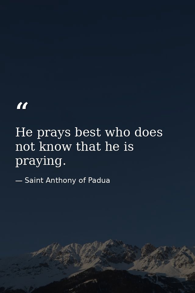 He prays best who does not know that he is praying. — Saint Anthony of Padua