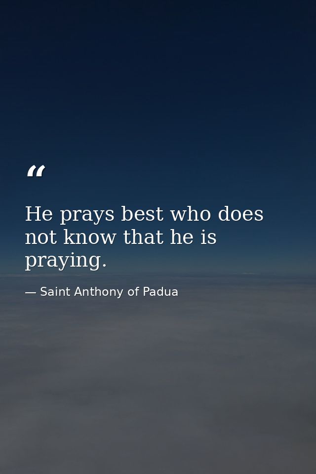 He prays best who does not know that he is praying. — Saint Anthony of Padua