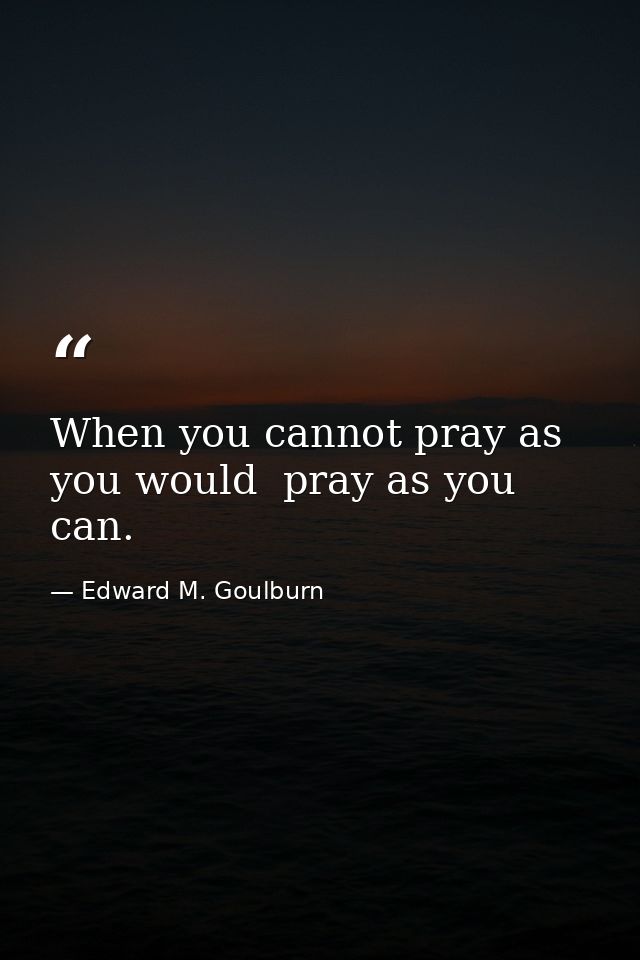 When you cannot pray as you would  pray as you can. — Edward M. Goulburn