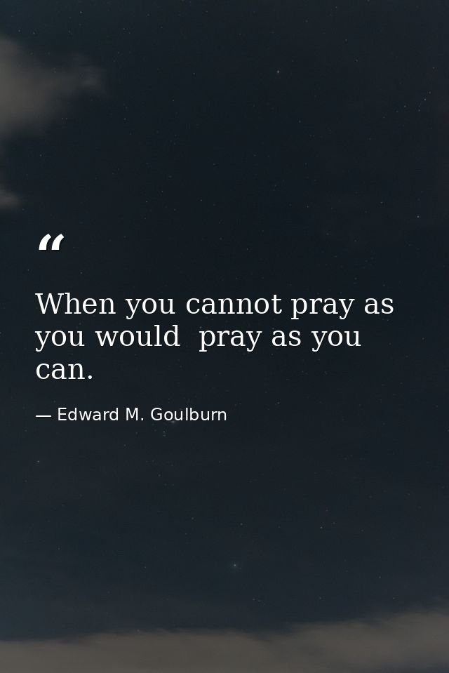 When you cannot pray as you would  pray as you can. — Edward M. Goulburn