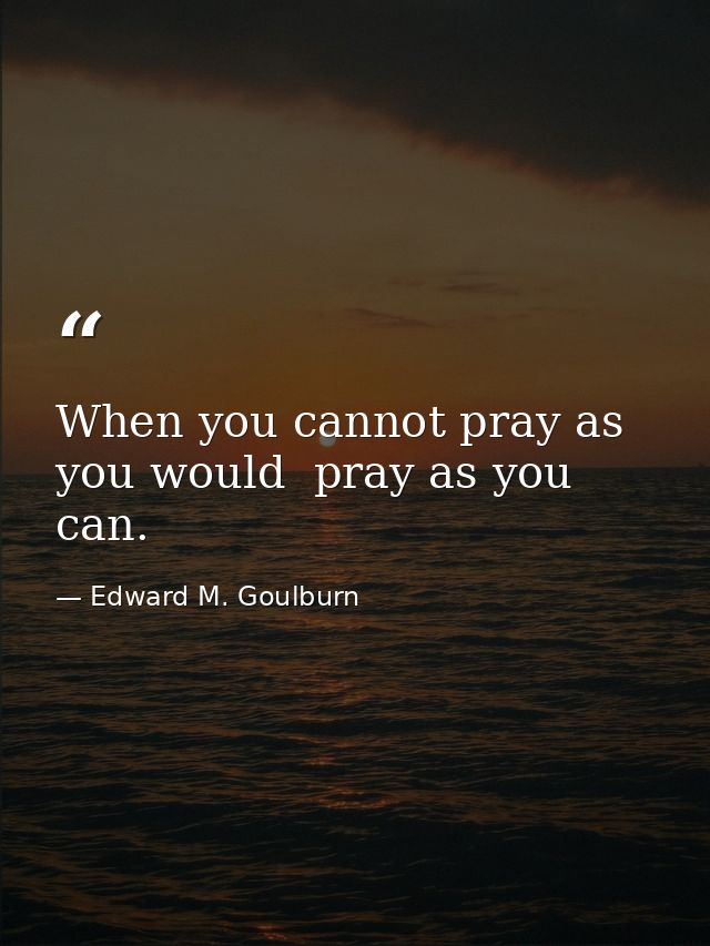 When you cannot pray as you would  pray as you can. — Edward M. Goulburn