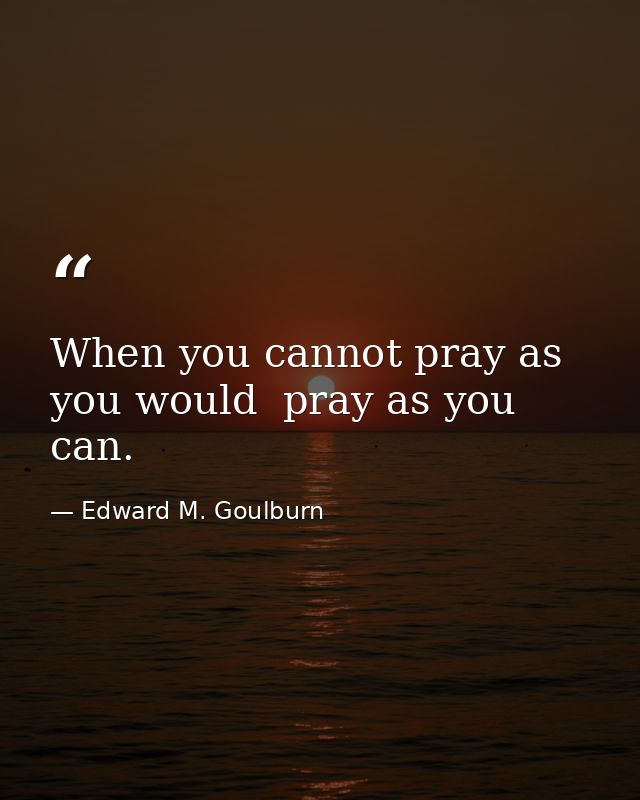 When you cannot pray as you would  pray as you can. — Edward M. Goulburn