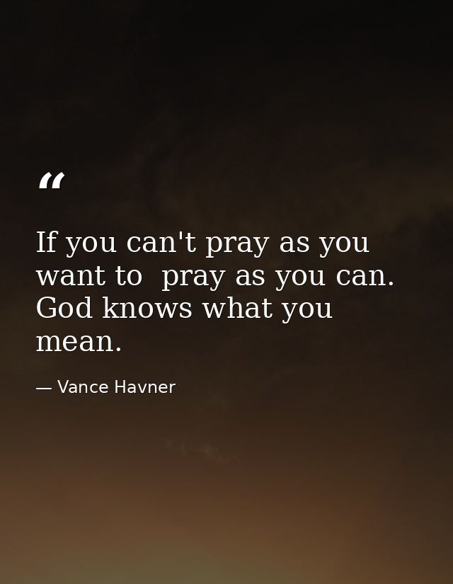 If you can't pray as you want to  pray as you can. God knows what you mean. — Vance Havner