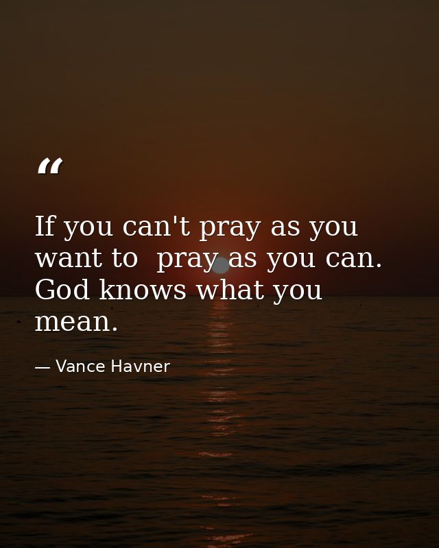 If you can't pray as you want to  pray as you can. God knows what you mean. — Vance Havner