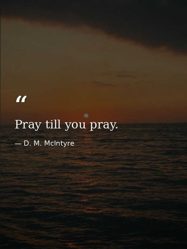 Pray till you pray. — D. M. Mclntyre