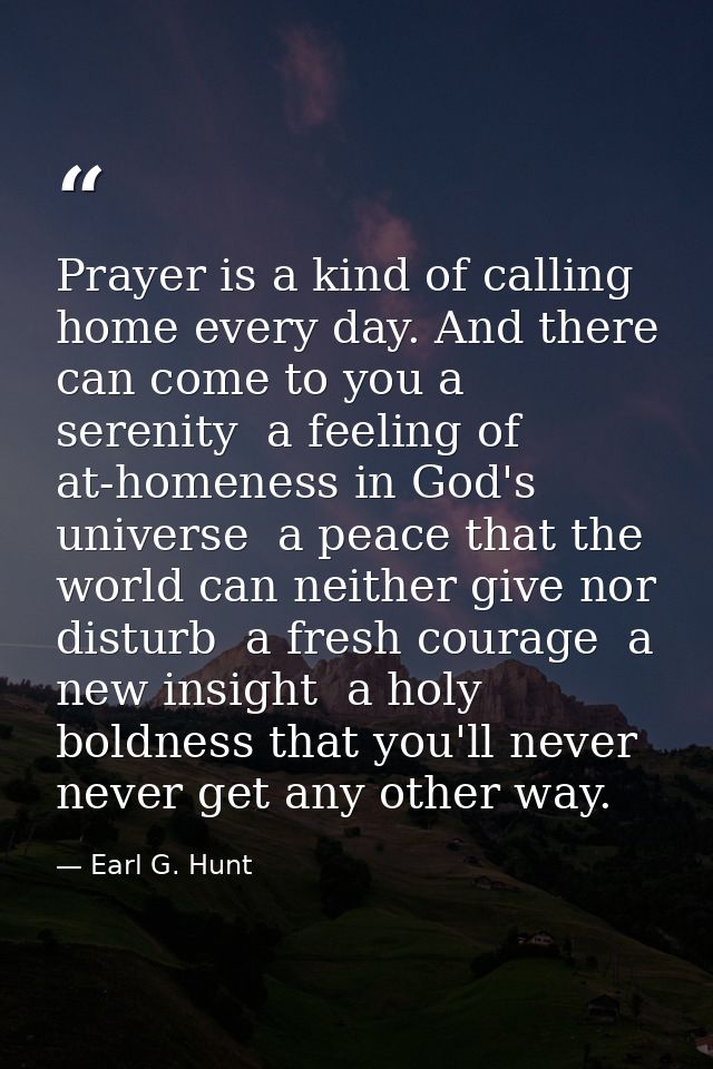 Prayer is a kind of calling home every day. And there can come to you a serenity  a feeling of at-homeness in God's univ — Earl G. Hunt