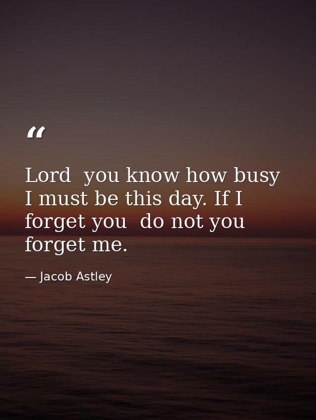 Lord  you know how busy I must be this day. If I forget you  do not you forget me. — Jacob Astley