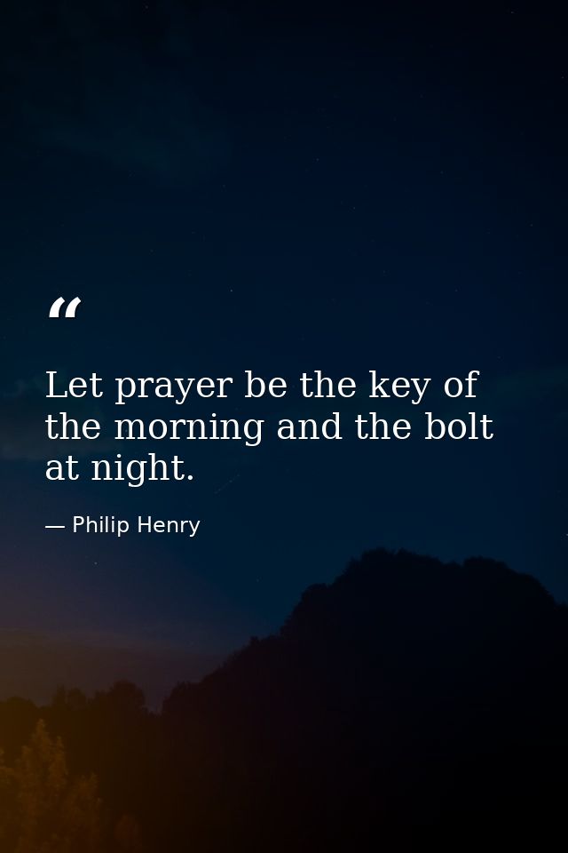 Let prayer be the key of the morning and the bolt at night. — Philip Henry