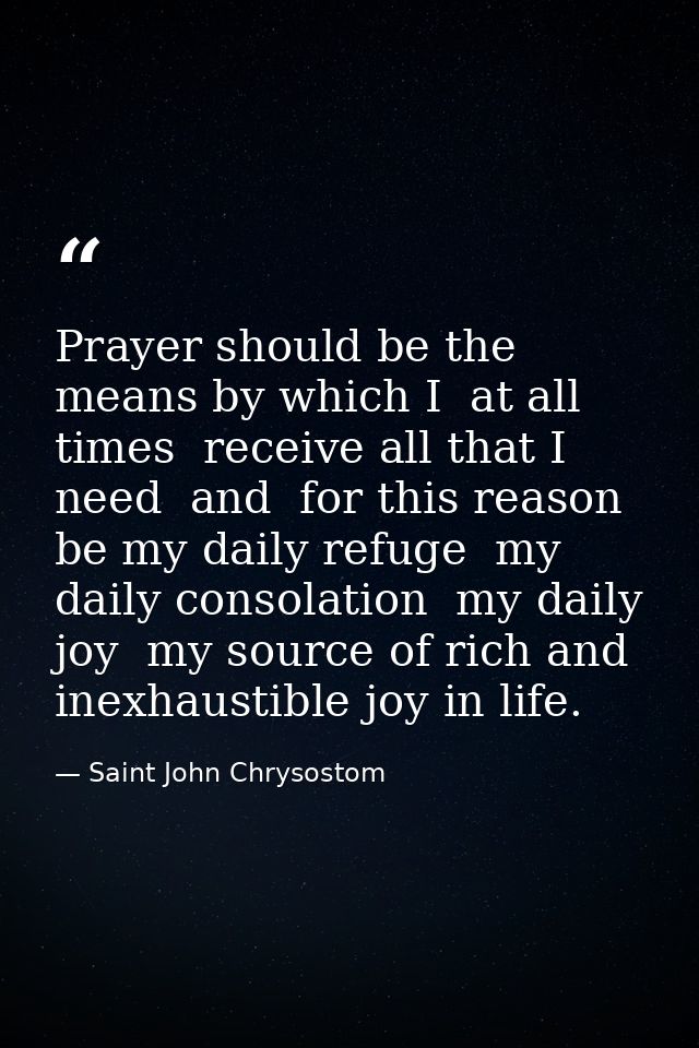 Prayer should be the means by which I  at all times  receive all that I need  and  for this reason  be my daily refuge   — Saint John Chrysostom