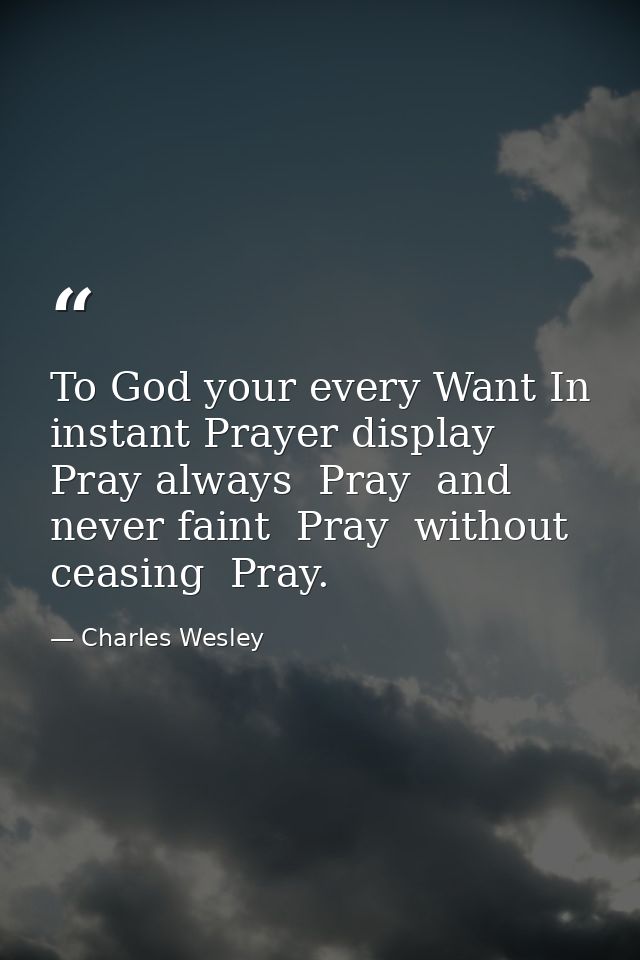 To God your every Want In instant Prayer display  Pray always  Pray  and never faint  Pray  without ceasing  Pray. — Charles Wesley