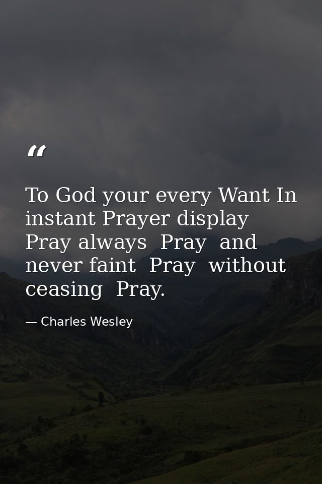 To God your every Want In instant Prayer display  Pray always  Pray  and never faint  Pray  without ceasing  Pray. — Charles Wesley