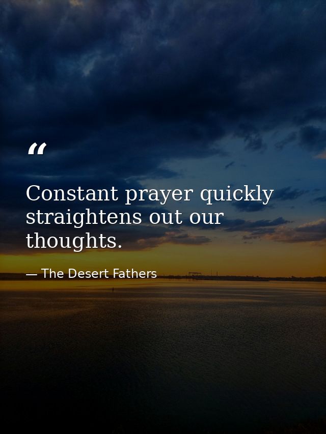 Constant prayer quickly straightens out our thoughts. — The Desert Fathers