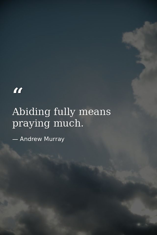 Abiding fully means praying much. — Andrew Murray