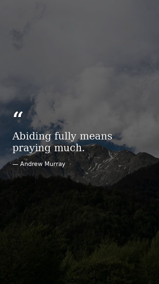 Abiding fully means praying much. — Andrew Murray