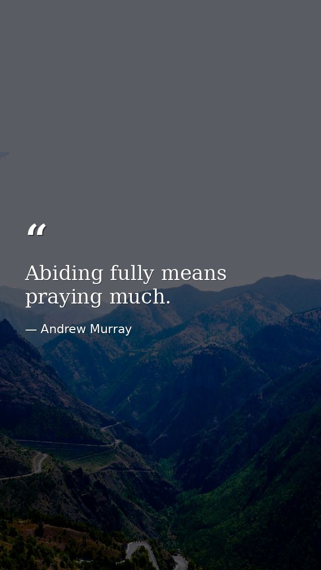 Abiding fully means praying much. — Andrew Murray
