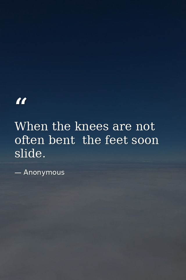 When the knees are not often bent  the feet soon slide. — Anonymous