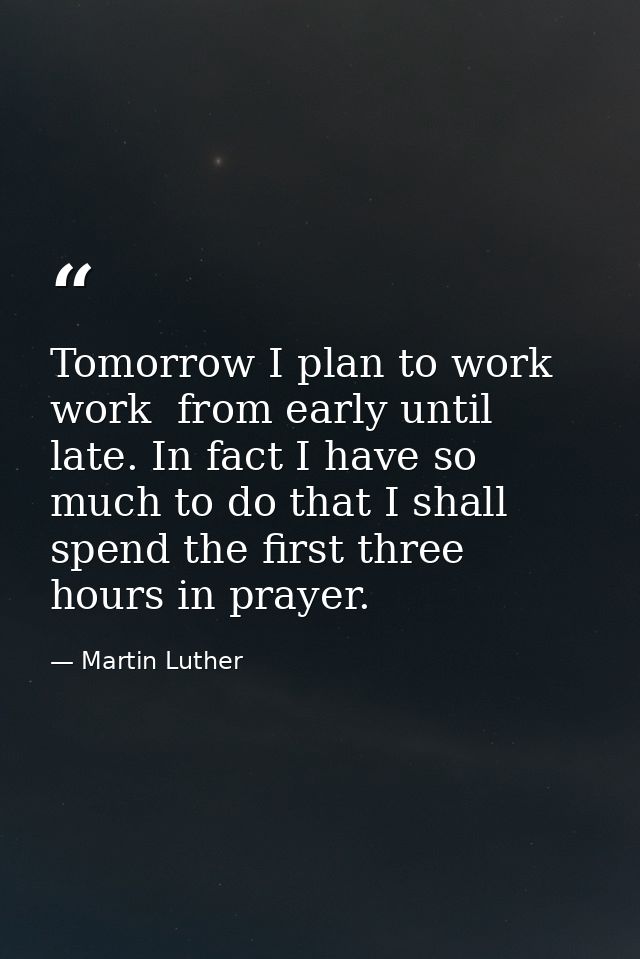 Tomorrow I plan to work  work  from early until late. In fact I have so much to do that I shall spend the first three ho — Martin Luther