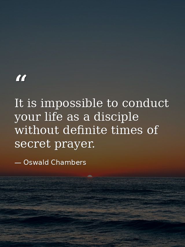 It is impossible to conduct your life as a disciple without definite times of secret prayer. — Oswald Chambers