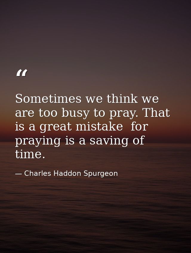 Sometimes we think we are too busy to pray. That is a great mistake  for praying is a saving of time. — Charles Haddon Spurgeon
