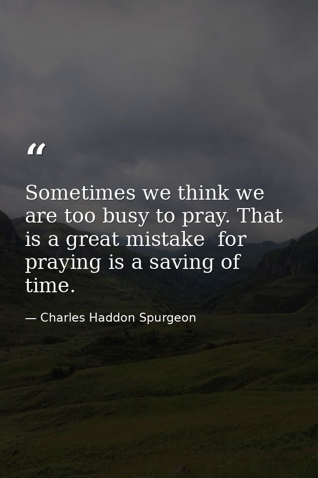 Sometimes we think we are too busy to pray. That is a great mistake  for praying is a saving of time. — Charles Haddon Spurgeon