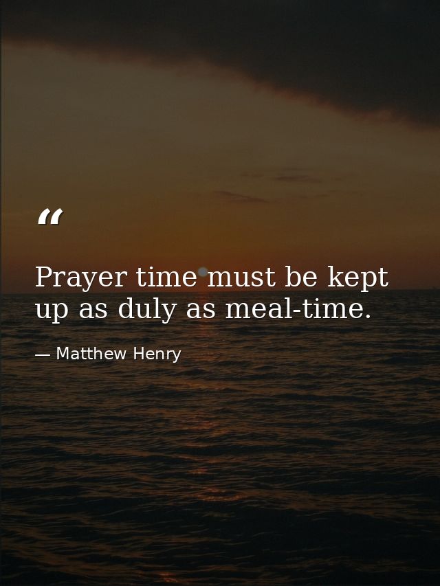 Prayer time must be kept up as duly as meal-time. — Matthew Henry