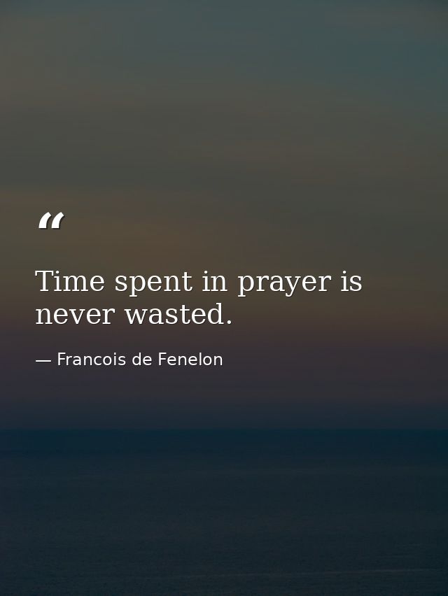 Time spent in prayer is never wasted. — Francois de Fenelon