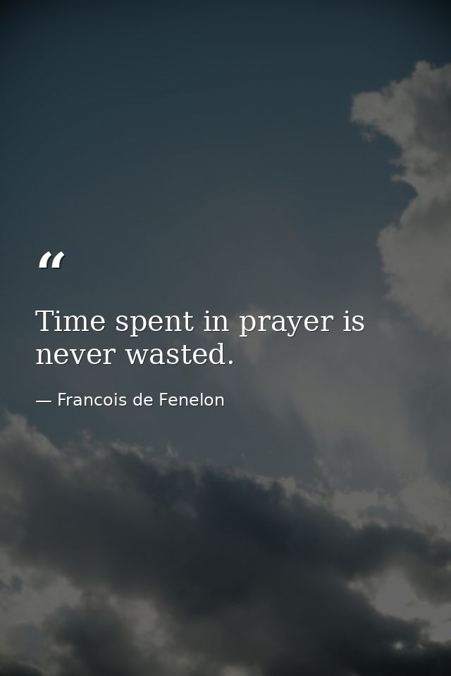 Time spent in prayer is never wasted. — Francois de Fenelon