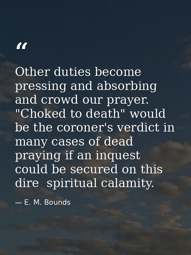 Other duties become pressing and absorbing and crowd our prayer. "Choked to death" would be the coroner's verdict in man — E. M. Bounds