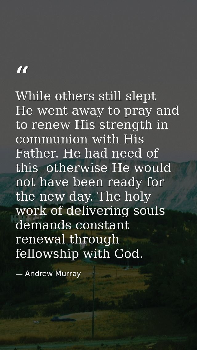 While others still slept  He went away to pray and to renew His strength in communion with His Father. He had need of th — Andrew Murray