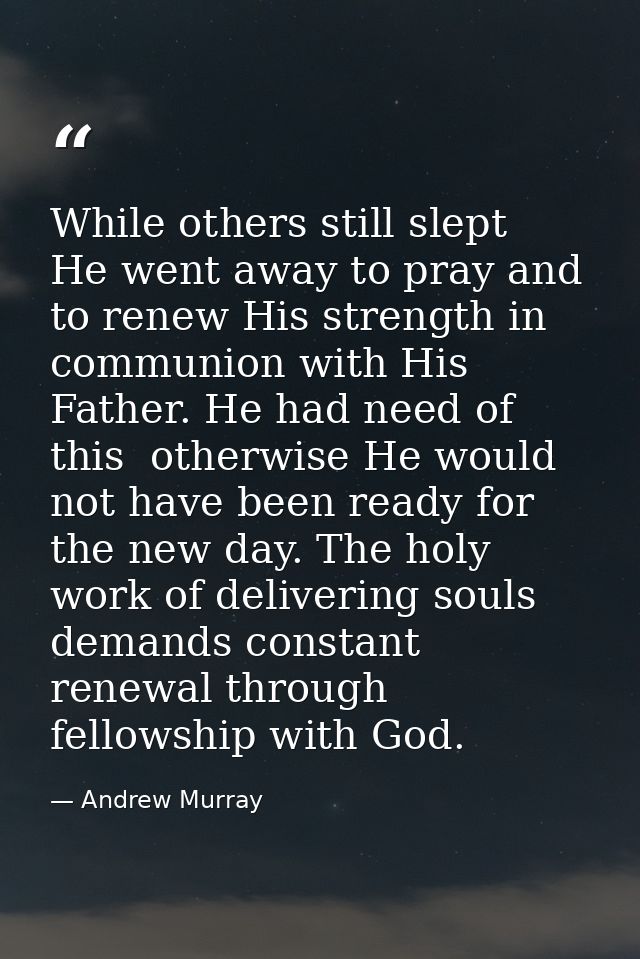 While others still slept  He went away to pray and to renew His strength in communion with His Father. He had need of th — Andrew Murray