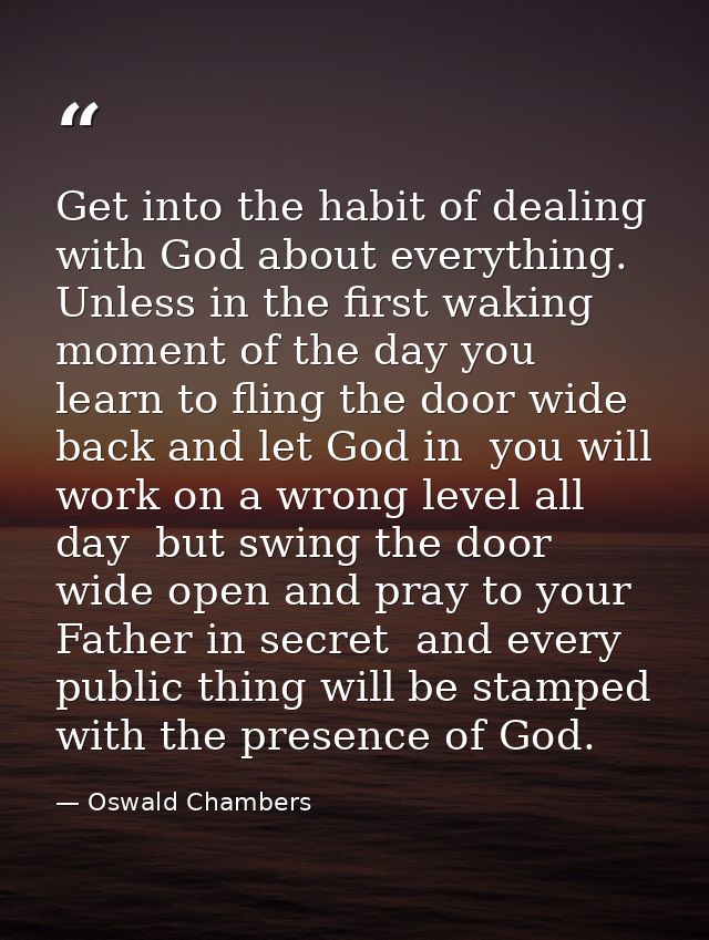 Get into the habit of dealing with God about everything. Unless in the first waking moment of the day you learn to fling — Oswald Chambers
