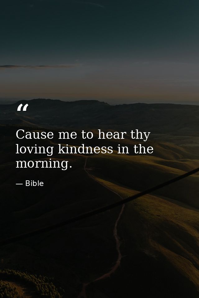 Cause me to hear thy loving kindness in the morning. — Bible