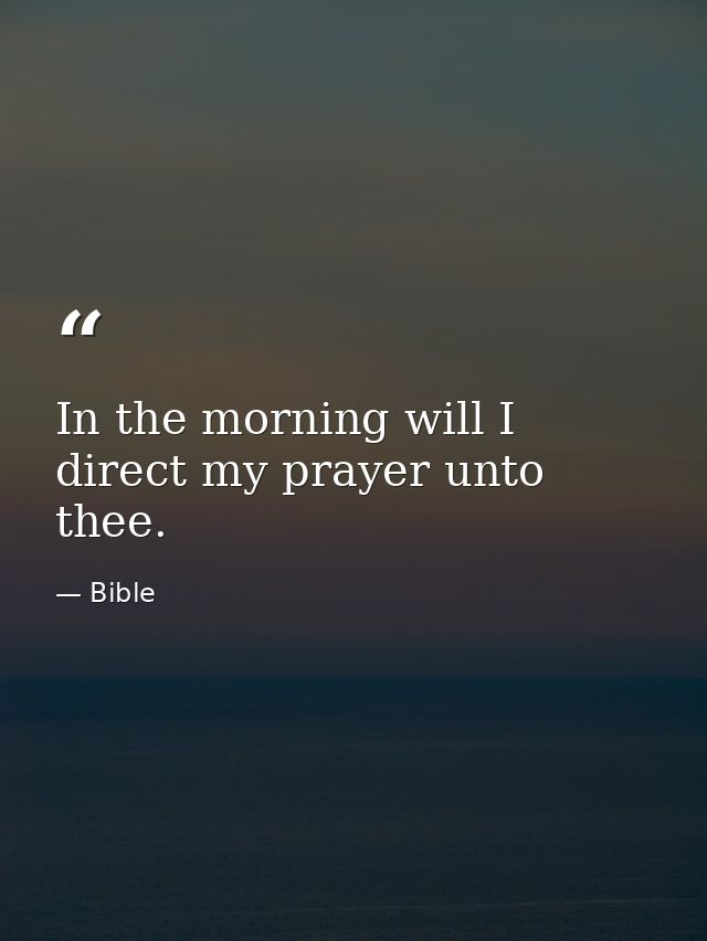In the morning will I direct my prayer unto thee. — Bible