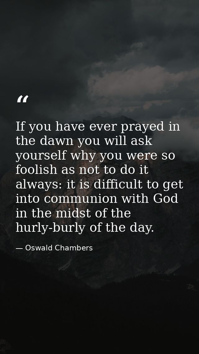 If you have ever prayed in the dawn you will ask yourself why you were so foolish as not to do it always: it is difficul — Oswald Chambers