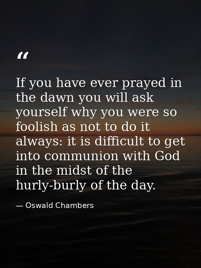 If you have ever prayed in the dawn you will ask yourself why you were so foolish as not to do it always: it is difficul — Oswald Chambers