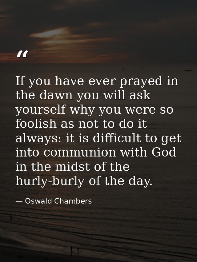 If you have ever prayed in the dawn you will ask yourself why you were so foolish as not to do it always: it is difficul — Oswald Chambers