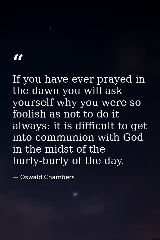 If you have ever prayed in the dawn you will ask yourself why you were so foolish as not to do it always: it is difficul — Oswald Chambers