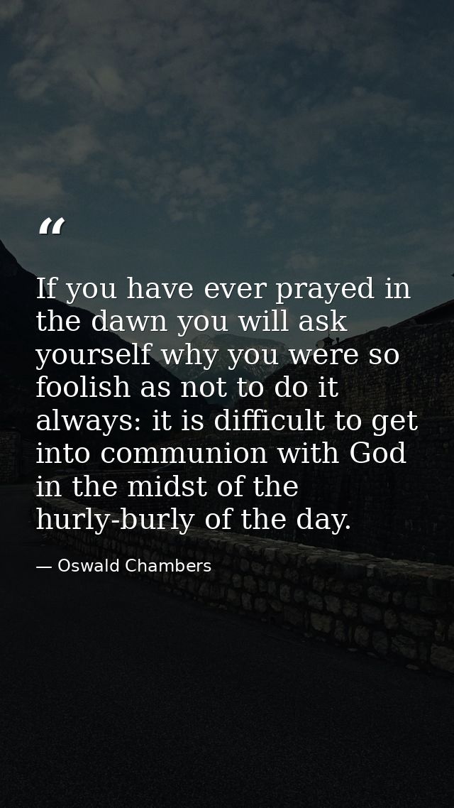 If you have ever prayed in the dawn you will ask yourself why you were so foolish as not to do it always: it is difficul — Oswald Chambers
