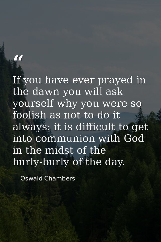 If you have ever prayed in the dawn you will ask yourself why you were so foolish as not to do it always: it is difficul — Oswald Chambers