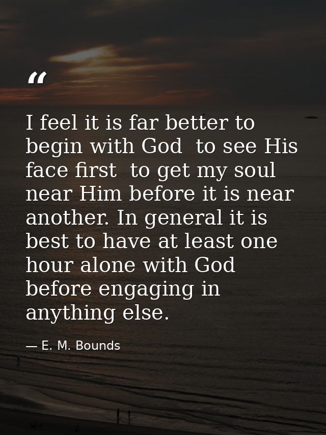 I feel it is far better to begin with God  to see His face first  to get my soul near Him before it is near another. In  — E. M. Bounds