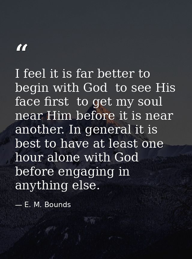 I feel it is far better to begin with God  to see His face first  to get my soul near Him before it is near another. In  — E. M. Bounds