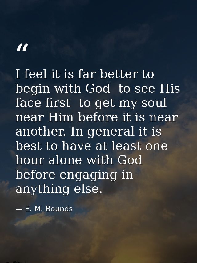 I feel it is far better to begin with God  to see His face first  to get my soul near Him before it is near another. In  — E. M. Bounds