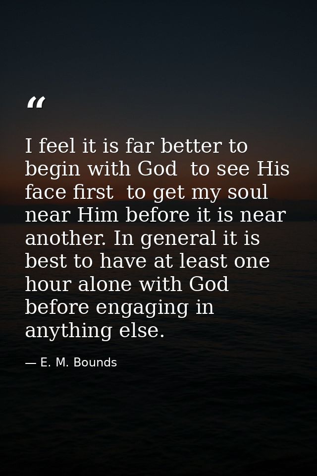 I feel it is far better to begin with God  to see His face first  to get my soul near Him before it is near another. In  — E. M. Bounds