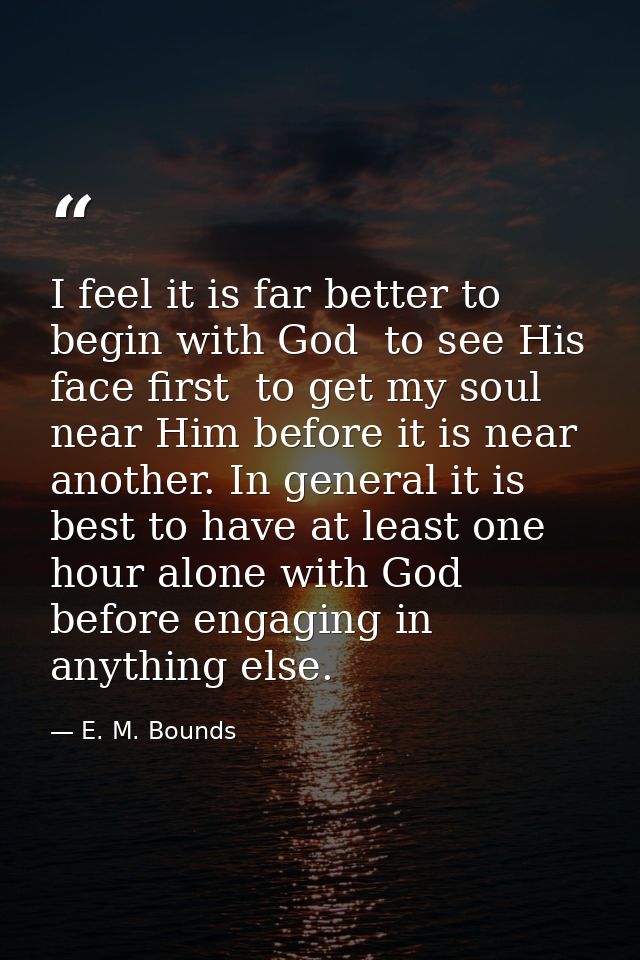 I feel it is far better to begin with God  to see His face first  to get my soul near Him before it is near another. In  — E. M. Bounds