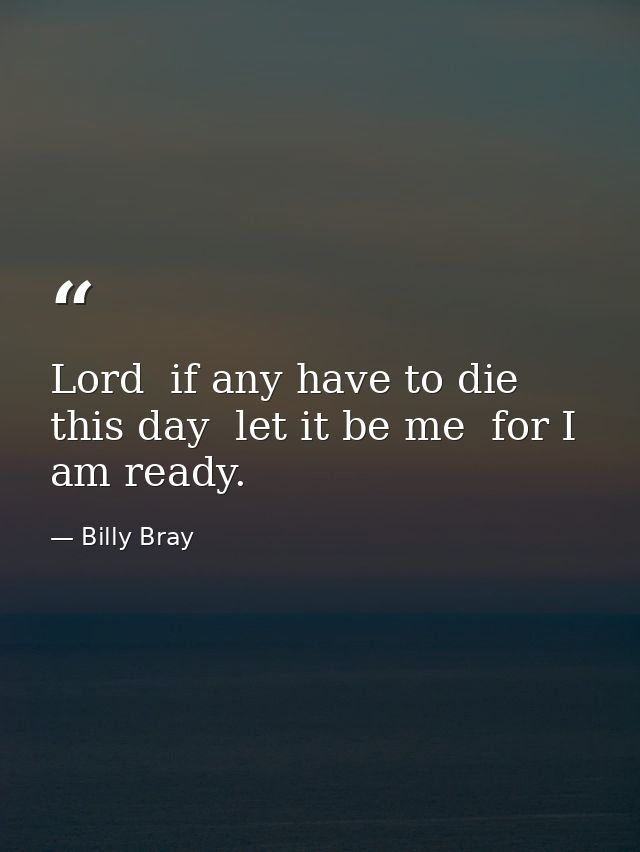 Lord  if any have to die this day  let it be me  for I am ready. — Billy Bray